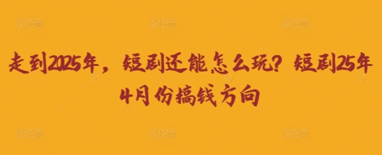 走到2025年，短剧还能怎么玩？短剧25年4月份搞钱方向-678网创