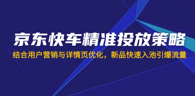 （14185期）京东快车精准投放策略，结合用户营销与详情页优化，新品快速入池引爆流量-678网创