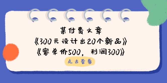 （14209期）某付费文章：《300元设计出20个新品》+《客单价500，利润300》-678网创