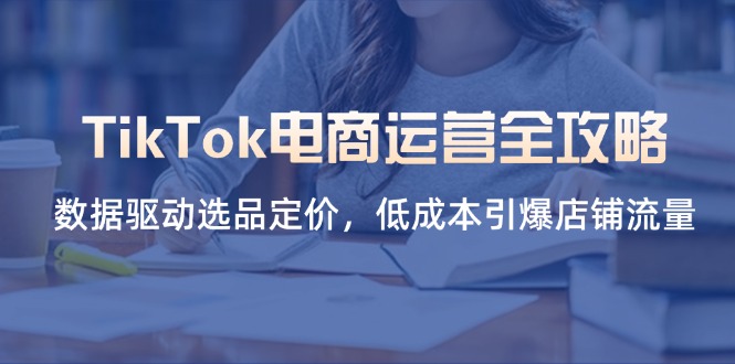 （14343期）TikTok电商运营全攻略，数据驱动选品定价，低成本引爆店铺流量-678网创