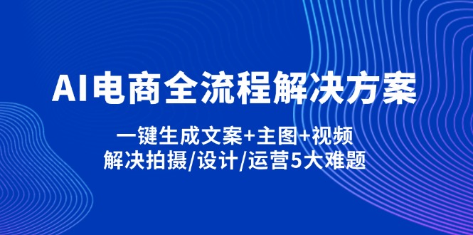 （14200期）AI电商全流程解决方案,一键生成文案+主图+视频,解决拍摄/设计/运营5大难题-678网创