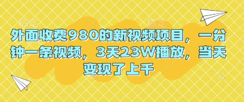 外面收费980的新视频项目，一分钟一条视频，3天23W播放，当天变现了上千-678网创