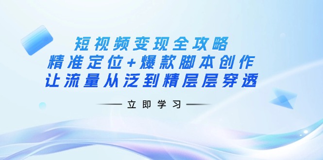 （14159期）短视频变现全攻略：精准定位+爆款脚本创作，让流量从泛到精层层穿透-678网创