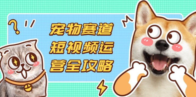 （14345期）宠物赛道短视频运营全攻略，选品拍摄剪辑实操，实现流量到收益转化-678网创