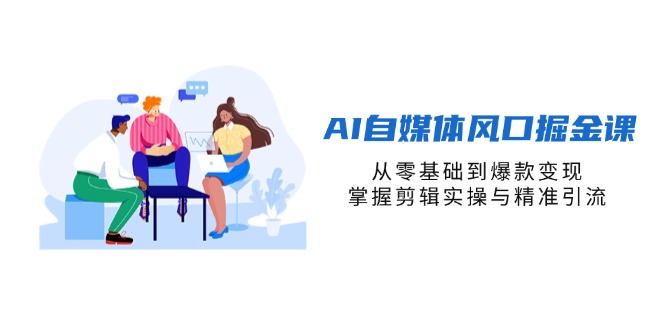 （14329期）AI自媒体风口掘金课，从零基础到爆款变现，掌握剪辑实操与精准引流-678网创