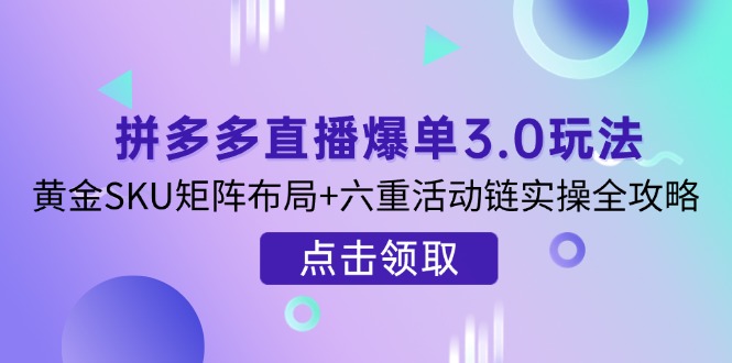 （14192期）拼多多直播爆单3.0玩法解析，黄金SKU矩阵布局+六重活动链实操全攻略-678网创