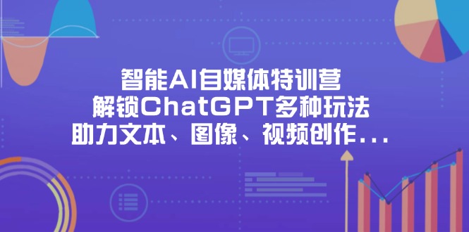 （14245期）智能AI自媒体特训营，解锁ChatGPT多种玩法，助力文本、图像、视频创作…-678网创