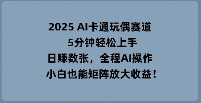 2025 AI卡通玩偶赛道，5分钟轻松上手，日入数张，全程AI操作，小白也能矩阵放大收益-678网创