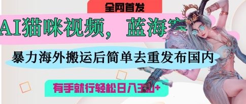 AI猫咪视频蓝海赛道，操作简单，直接海外搬运，简单去重，操作简单，有手就行日入3张-678网创