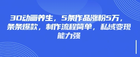 3D动画养生，5条作品涨粉5万，条条爆款，制作流程简单，私域变现能力强-678网创