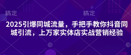 2025引爆同城流量，手把手教你抖音同城引流，上万家实体店实战营销经验-678网创