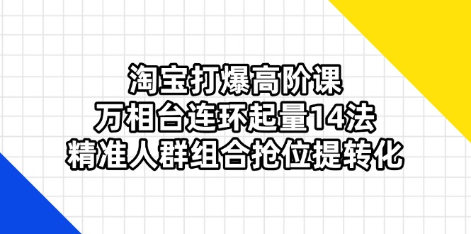 （14298期）淘宝打爆高阶课：万相台连环起量14法，精准人群组合抢位提转化-678网创