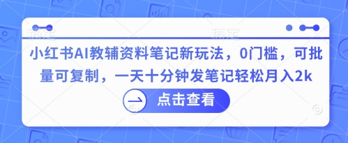 小红书AI教辅资料笔记新玩法，0门槛，可批量可复制，一天十分钟发笔记轻松月入2k-678网创
