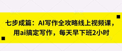 七步成篇：AI写作全攻略线上视频课，用ai搞定写作，每天早下班2小时-678网创