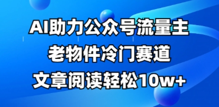 公众号流量主老物件冷门赛道，AI助力，文章阅读轻松10w+，全流程详细教程-678网创