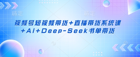 视频号短视频带货+直播带货系统课+AI+Deep-Seek书单带货-678网创